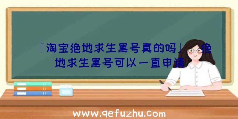 「淘宝绝地求生黑号真的吗」|绝地求生黑号可以一直申请